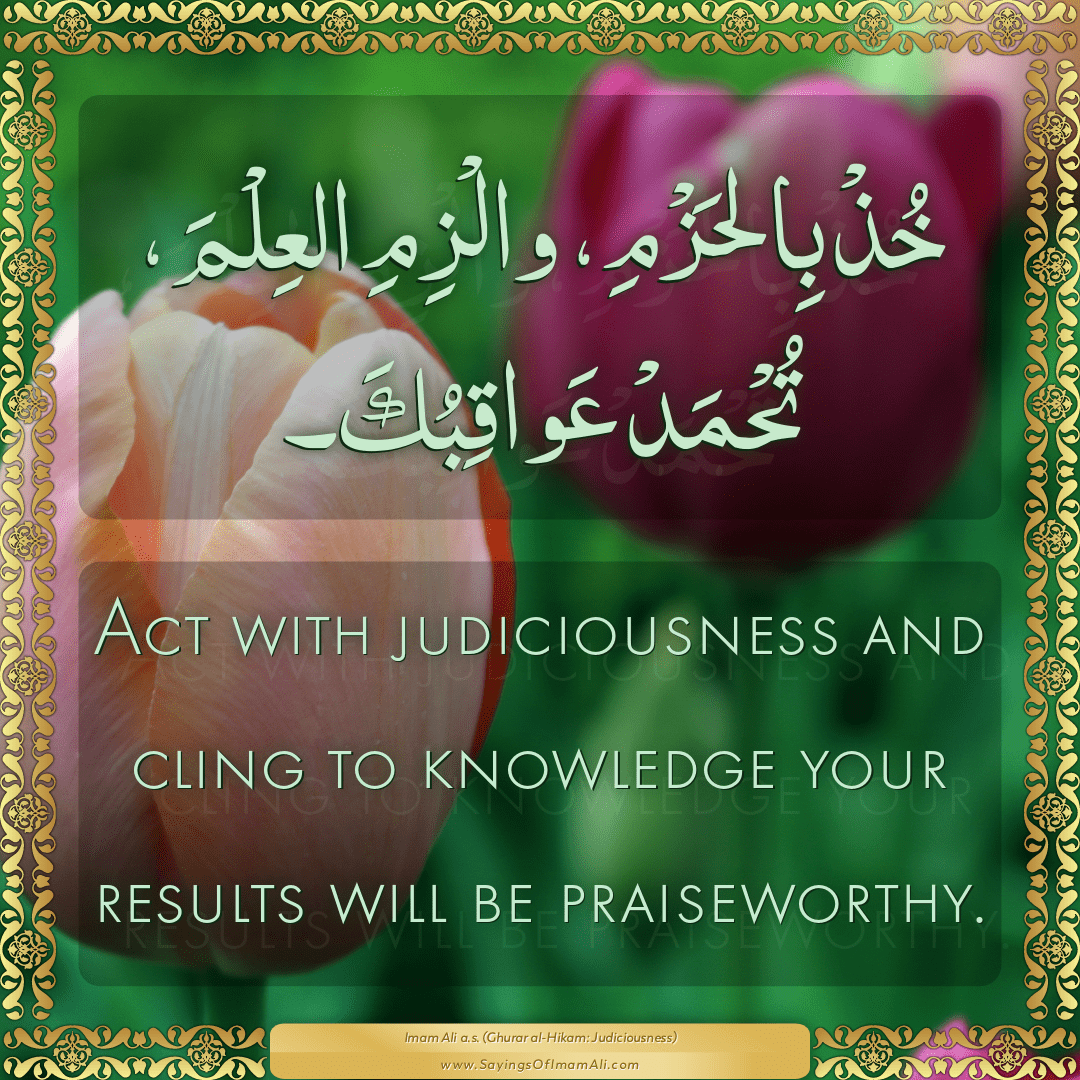 Act with judiciousness and cling to knowledge your results will be...